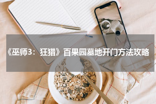 《巫师3：狂猎》百果园墓地开门方法攻略