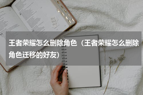 王者荣耀怎么删除角色（王者荣耀怎么删除角色迁移的好友）