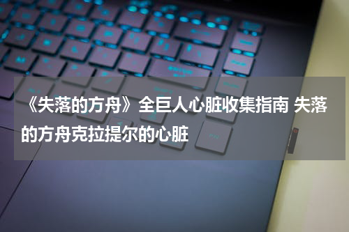 《失落的方舟》全巨人心脏收集指南 失落的方舟克拉提尔的心脏