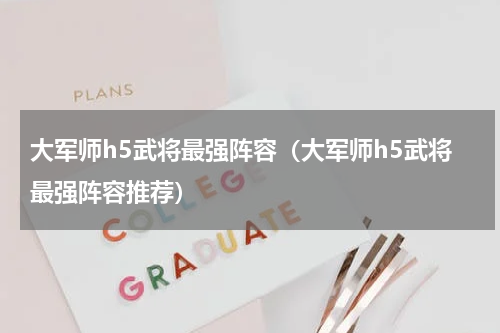 大军师h5武将最强阵容（大军师h5武将最强阵容推荐）