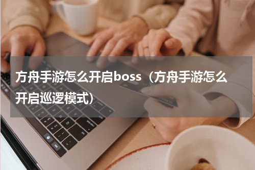 方舟手游怎么开启boss（方舟手游怎么开启巡逻模式）