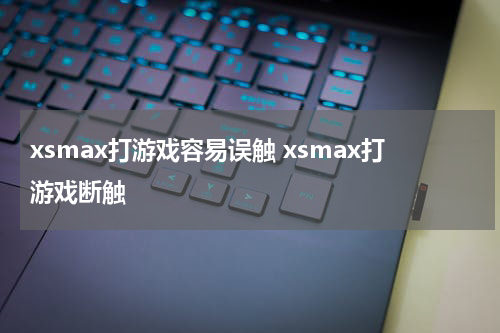 xsmax打游戏容易误触 xsmax打游戏断触