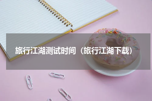 旅行江湖测试时间（旅行江湖下载）