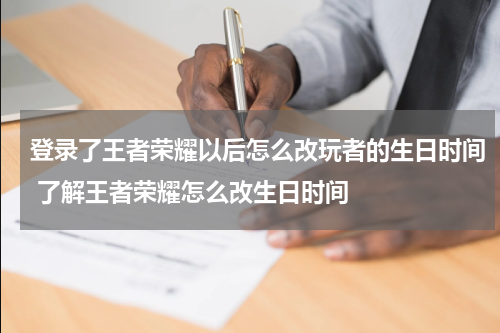 登录了王者荣耀以后怎么改玩者的生日时间 了解王者荣耀怎么改生日时间