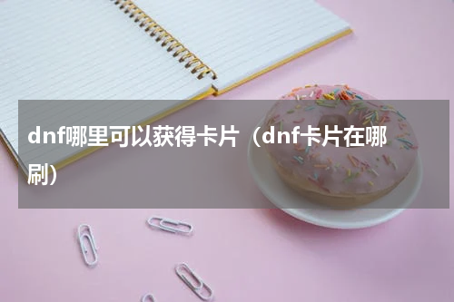 dnf哪里可以获得卡片（dnf卡片在哪刷）