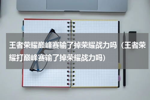王者荣耀巅峰赛输了掉荣耀战力吗（王者荣耀打巅峰赛输了掉荣耀战力吗）