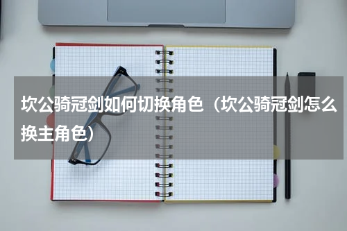 坎公骑冠剑如何切换角色（坎公骑冠剑怎么换主角色）