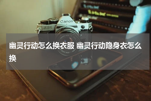 幽灵行动怎么换衣服 幽灵行动隐身衣怎么换