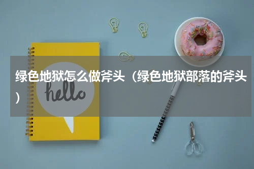 绿色地狱怎么做斧头（绿色地狱部落的斧头）