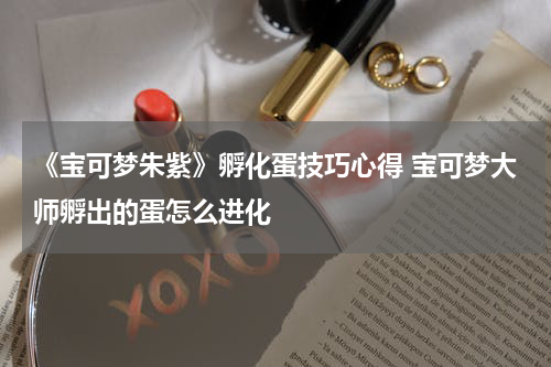 《宝可梦朱紫》孵化蛋技巧心得 宝可梦大师孵出的蛋怎么进化