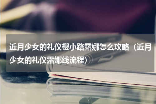 近月少女的礼仪樱小路露娜怎么攻略（近月少女的礼仪露娜线流程）
