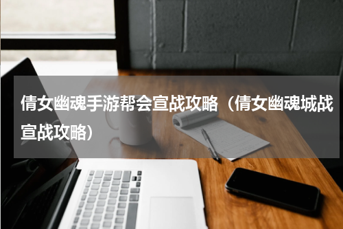 倩女幽魂手游帮会宣战攻略（倩女幽魂城战宣战攻略）