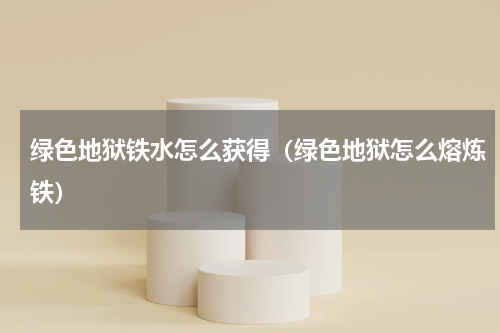 绿色地狱铁水怎么获得（绿色地狱怎么熔炼铁）