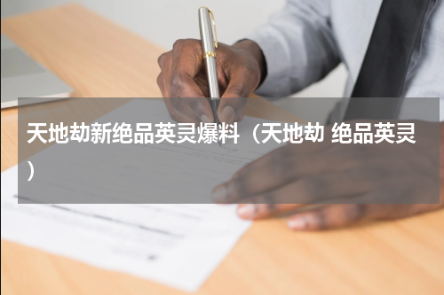 天地劫新绝品英灵爆料（天地劫 绝品英灵）
