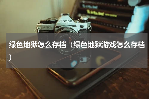 绿色地狱怎么存档（绿色地狱游戏怎么存档）