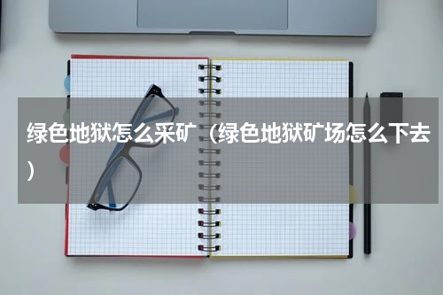 绿色地狱怎么采矿（绿色地狱矿场怎么下去）