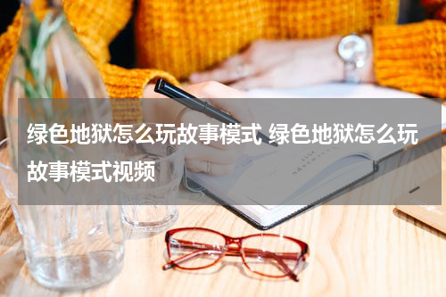 绿色地狱怎么玩故事模式 绿色地狱怎么玩故事模式视频