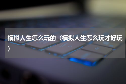 模拟人生怎么玩的（模拟人生怎么玩才好玩）