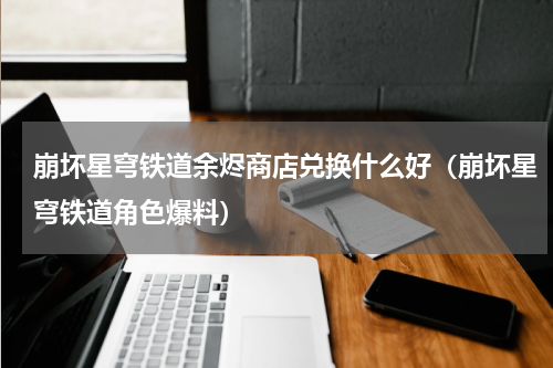 崩坏星穹铁道余烬商店兑换什么好（崩坏星穹铁道角色爆料）