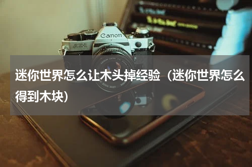 迷你世界怎么让木头掉经验（迷你世界怎么得到木块）