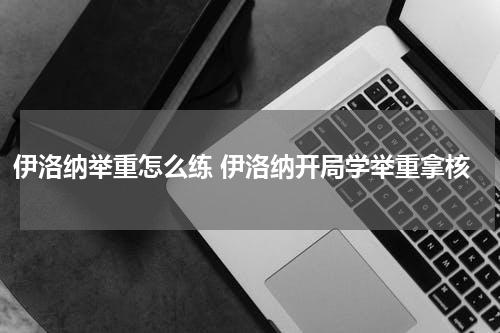 伊洛纳举重怎么练 伊洛纳开局学举重拿核