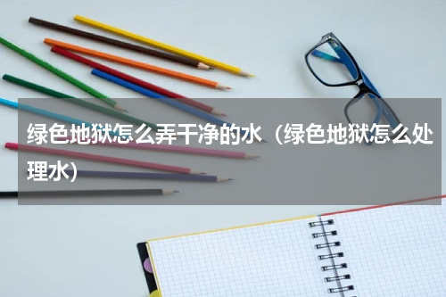 绿色地狱怎么弄干净的水（绿色地狱怎么处理水）