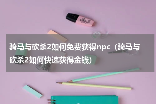 骑马与砍杀2如何免费获得npc（骑马与砍杀2如何快速获得金钱）