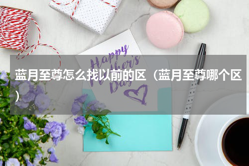 蓝月至尊怎么找以前的区（蓝月至尊哪个区）