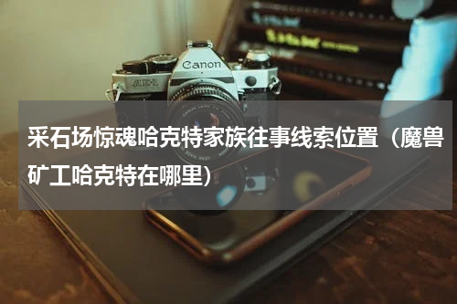 采石场惊魂哈克特家族往事线索位置（魔兽矿工哈克特在哪里）