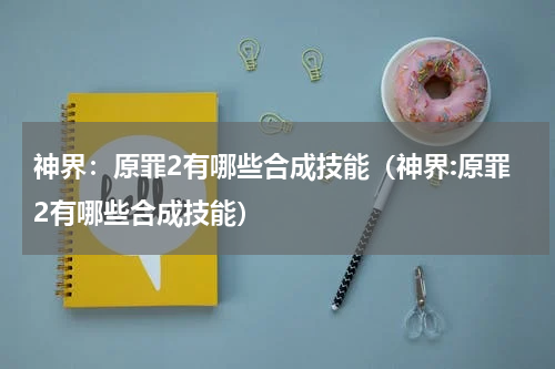 神界：原罪2有哪些合成技能（神界:原罪2有哪些合成技能）