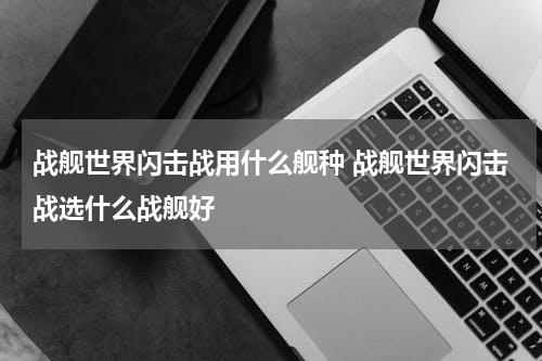 战舰世界闪击战用什么舰种 战舰世界闪击战选什么战舰好