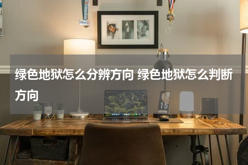 绿色地狱怎么分辨方向 绿色地狱怎么判断方向