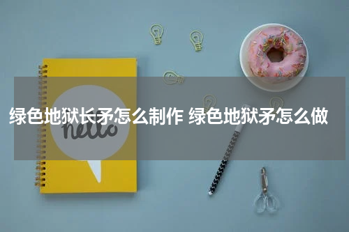 绿色地狱长矛怎么制作 绿色地狱矛怎么做