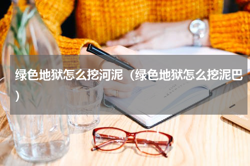 绿色地狱怎么挖河泥（绿色地狱怎么挖泥巴）