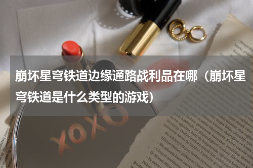 崩坏星穹铁道边缘通路战利品在哪（崩坏星穹铁道是什么类型的游戏）