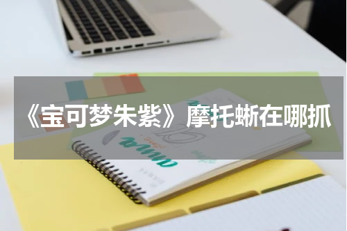 《宝可梦朱紫》摩托蜥在哪抓