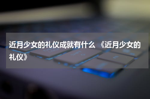 近月少女的礼仪成就有什么 《近月少女的礼仪》
