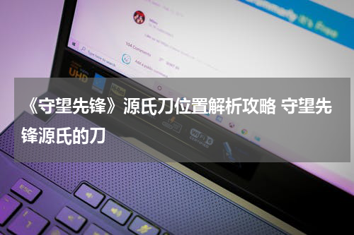 《守望先锋》源氏刀位置解析攻略 守望先锋源氏的刀