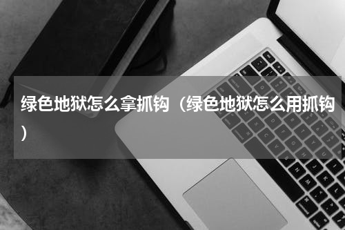 绿色地狱怎么拿抓钩（绿色地狱怎么用抓钩）