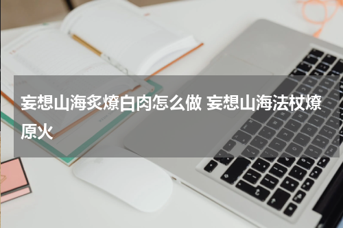 妄想山海炙燎白肉怎么做 妄想山海法杖燎原火