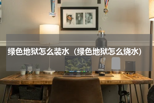 绿色地狱怎么装水（绿色地狱怎么烧水）