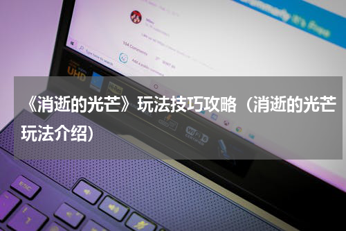 《消逝的光芒》玩法技巧攻略（消逝的光芒玩法介绍）