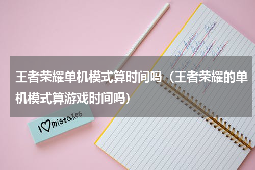 王者荣耀单机模式算时间吗（王者荣耀的单机模式算游戏时间吗）