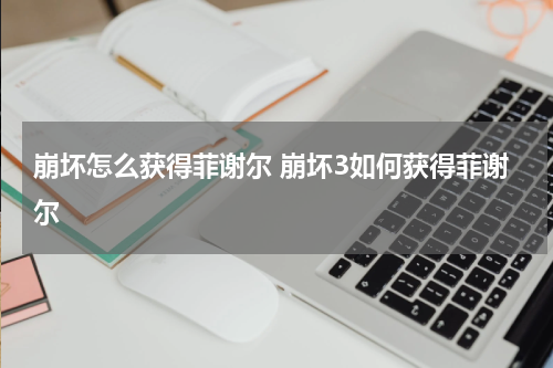 崩坏怎么获得菲谢尔 崩坏3如何获得菲谢尔