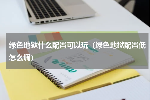 绿色地狱什么配置可以玩（绿色地狱配置低怎么调）