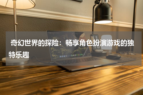  奇幻世界的探险：畅享角色扮演游戏的独特乐趣