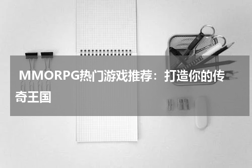  MMORPG热门游戏推荐：打造你的传奇王国