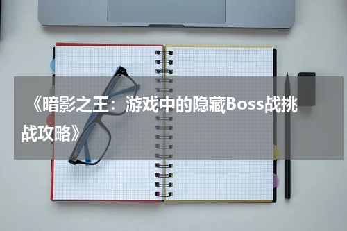  《暗影之王：游戏中的隐藏Boss战挑战攻略》