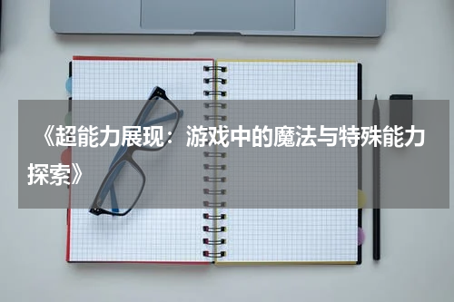  《超能力展现：游戏中的魔法与特殊能力探索》