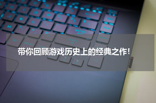  带你回顾游戏历史上的经典之作！